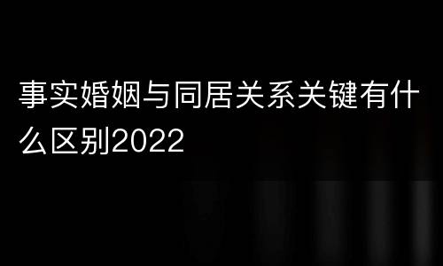事实婚姻与同居关系关键有什么区别2022