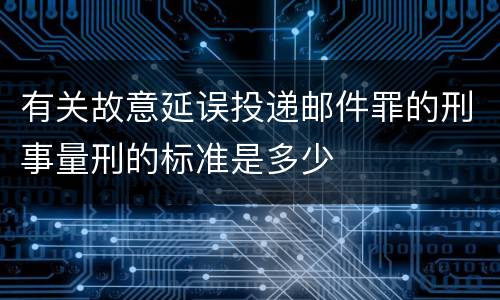 有关故意延误投递邮件罪的刑事量刑的标准是多少