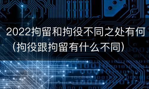 2022拘留和拘役不同之处有何（拘役跟拘留有什么不同）
