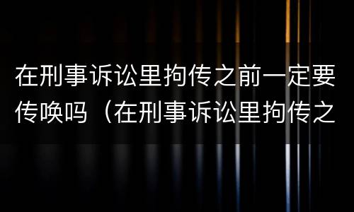 在刑事诉讼里拘传之前一定要传唤吗（在刑事诉讼里拘传之前一定要传唤吗怎么办）