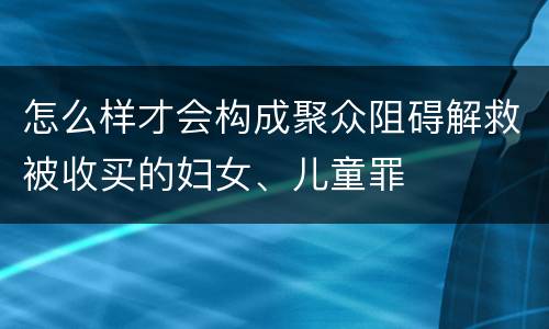 怎么样才会构成聚众阻碍解救被收买的妇女、儿童罪