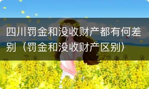 四川罚金和没收财产都有何差别（罚金和没收财产区别）