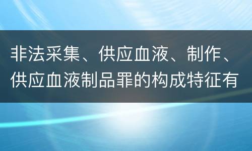 非法采集、供应血液、制作、供应血液制品罪的构成特征有哪些