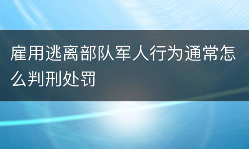 雇用逃离部队军人行为通常怎么判刑处罚