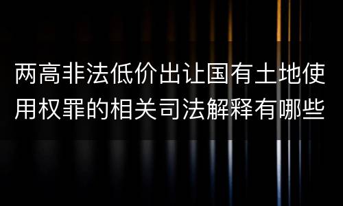 两高非法低价出让国有土地使用权罪的相关司法解释有哪些