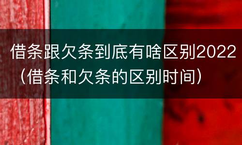 借条跟欠条到底有啥区别2022（借条和欠条的区别时间）