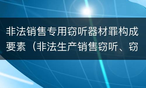 非法销售专用窃听器材罪构成要素（非法生产销售窃听、窃照专用器材罪）