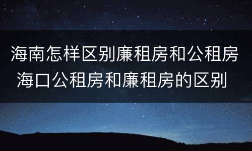 海南怎样区别廉租房和公租房 海口公租房和廉租房的区别