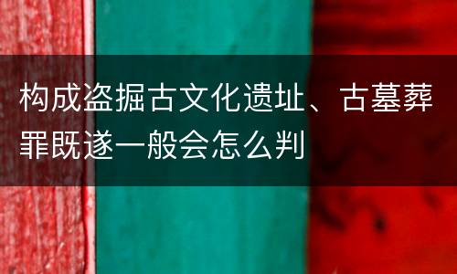 构成盗掘古文化遗址、古墓葬罪既遂一般会怎么判