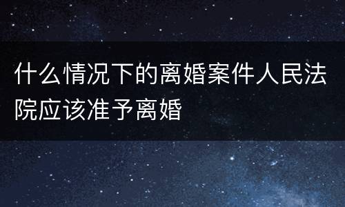 什么情况下的离婚案件人民法院应该准予离婚