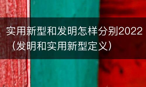实用新型和发明怎样分别2022（发明和实用新型定义）