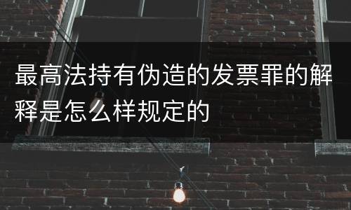 最高法持有伪造的发票罪的解释是怎么样规定的