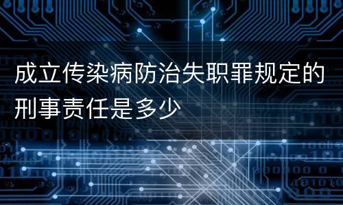 成立传染病防治失职罪规定的刑事责任是多少