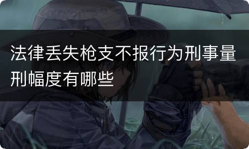 法律丢失枪支不报行为刑事量刑幅度有哪些