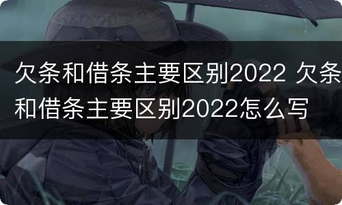 欠条和借条主要区别2022 欠条和借条主要区别2022怎么写