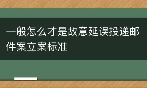 一般怎么才是故意延误投递邮件案立案标准