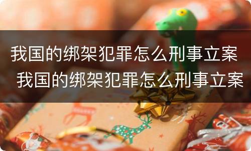 我国的绑架犯罪怎么刑事立案 我国的绑架犯罪怎么刑事立案了