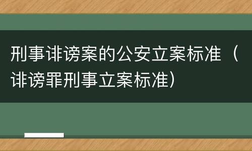 刑事诽谤案的公安立案标准（诽谤罪刑事立案标准）
