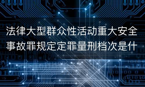 法律大型群众性活动重大安全事故罪规定定罪量刑档次是什么样