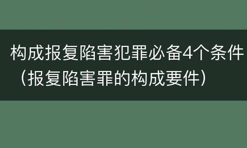 构成报复陷害犯罪必备4个条件（报复陷害罪的构成要件）