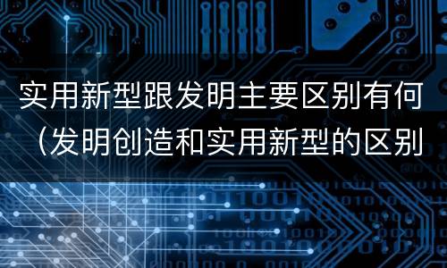 实用新型跟发明主要区别有何（发明创造和实用新型的区别）