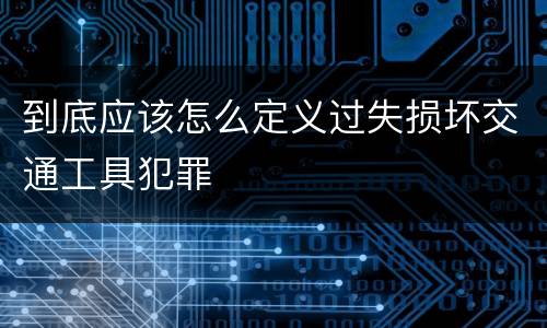 到底应该怎么定义过失损坏交通工具犯罪