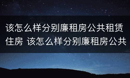 该怎么样分别廉租房公共租赁住房 该怎么样分别廉租房公共租赁住房呢