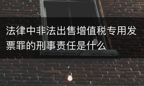 法律中非法出售增值税专用发票罪的刑事责任是什么