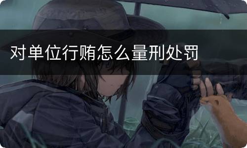 对单位行贿怎么量刑处罚