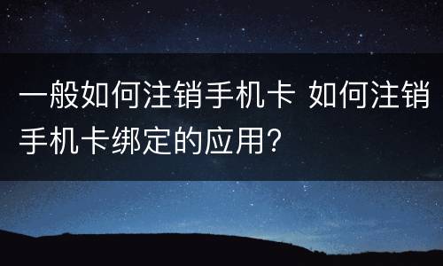 一般如何注销手机卡 如何注销手机卡绑定的应用?