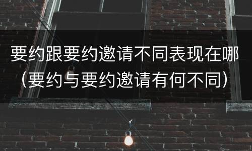 要约跟要约邀请不同表现在哪（要约与要约邀请有何不同）