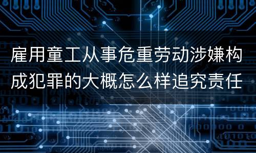 雇用童工从事危重劳动涉嫌构成犯罪的大概怎么样追究责任