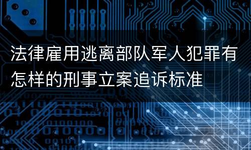 法律雇用逃离部队军人犯罪有怎样的刑事立案追诉标准
