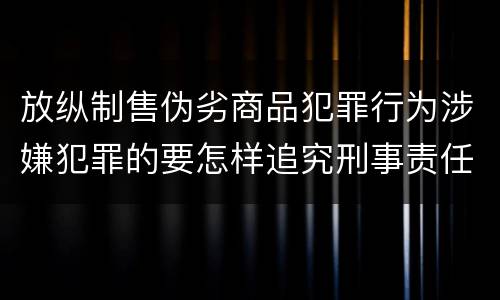 放纵制售伪劣商品犯罪行为涉嫌犯罪的要怎样追究刑事责任