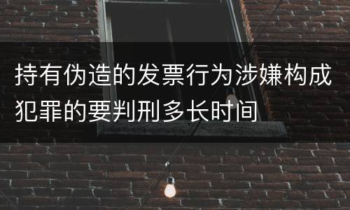 持有伪造的发票行为涉嫌构成犯罪的要判刑多长时间