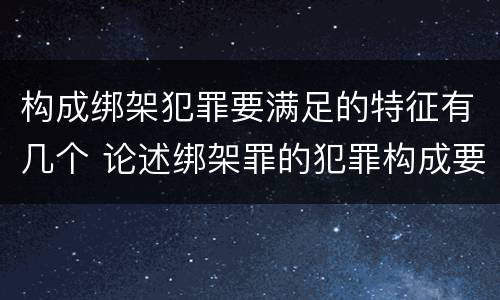 构成绑架犯罪要满足的特征有几个 论述绑架罪的犯罪构成要件