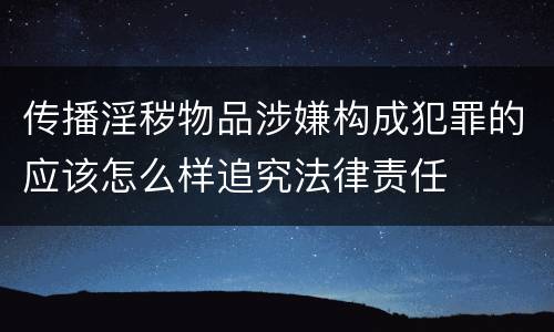 传播淫秽物品涉嫌构成犯罪的应该怎么样追究法律责任