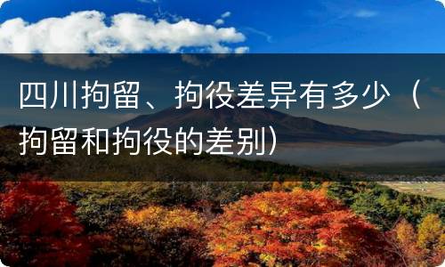 四川拘留、拘役差异有多少（拘留和拘役的差别）