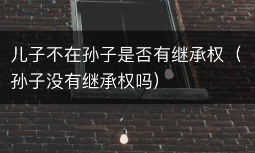 儿子不在孙子是否有继承权（孙子没有继承权吗）