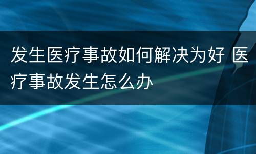 发生医疗事故如何解决为好 医疗事故发生怎么办