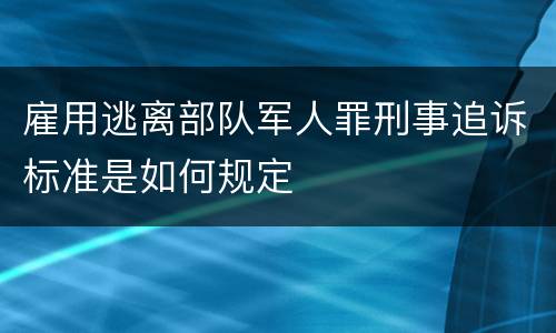 雇用逃离部队军人罪刑事追诉标准是如何规定