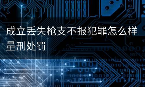 成立丢失枪支不报犯罪怎么样量刑处罚