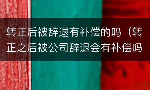 转正后被辞退有补偿的吗（转正之后被公司辞退会有补偿吗）