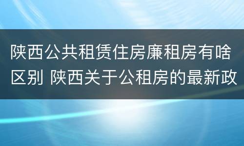 陕西公共租赁住房廉租房有啥区别 陕西关于公租房的最新政策
