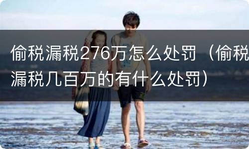 偷税漏税276万怎么处罚（偷税漏税几百万的有什么处罚）