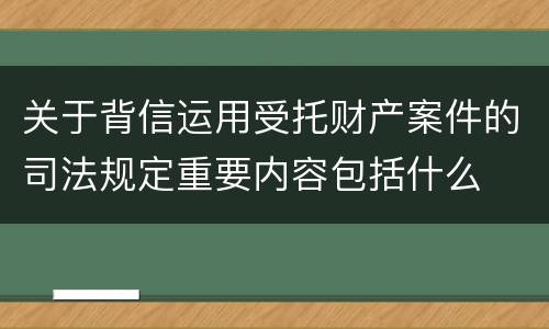 关于背信运用受托财产案件的司法规定重要内容包括什么