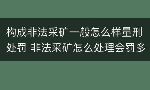 构成非法采矿一般怎么样量刑处罚 非法采矿怎么处理会罚多少钱