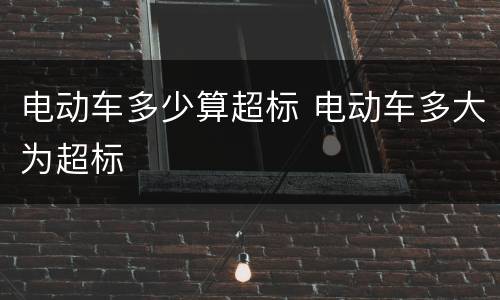 电动车多少算超标 电动车多大为超标