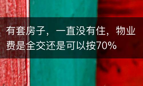 有套房子，一直没有住，物业费是全交还是可以按70%
