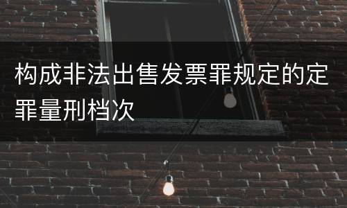 构成非法出售发票罪规定的定罪量刑档次